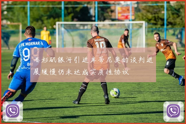 洛杉矶银河引进库蒂尼奥的谈判进展缓慢仍未达成实质性协议
