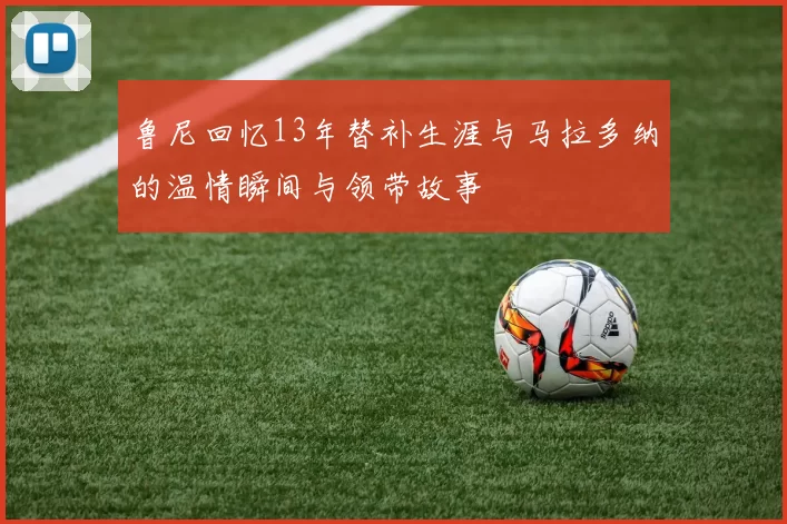 鲁尼回忆13年替补生涯与马拉多纳的温情瞬间与领带故事