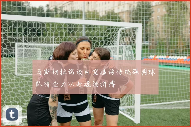 马斯切拉诺谈白宫造访传统强调球队将全力以赴逐场拼搏