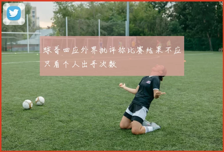球哥回应外界批评称比赛结果不应只看个人出手次数