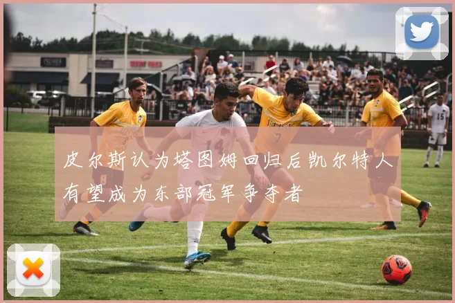 皮尔斯认为塔图姆回归后凯尔特人有望成为东部冠军争夺者