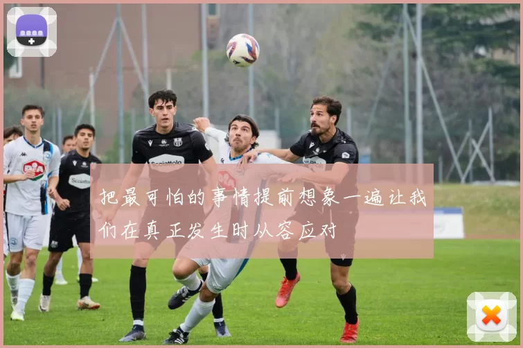 把最可怕的事情提前想象一遍让我们在真正发生时从容应对