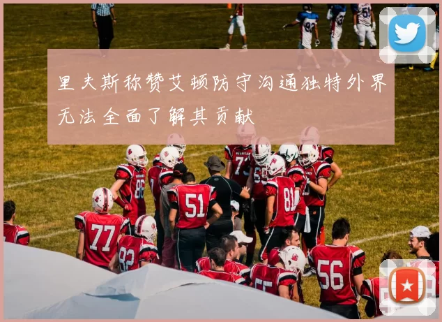里夫斯称赞艾顿防守沟通独特外界无法全面了解其贡献