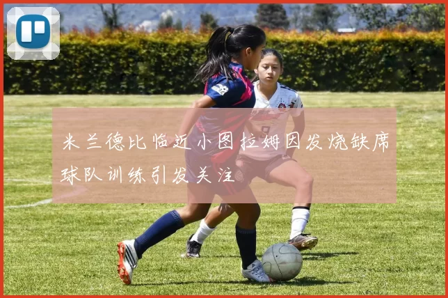 米兰德比临近小图拉姆因发烧缺席球队训练引发关注