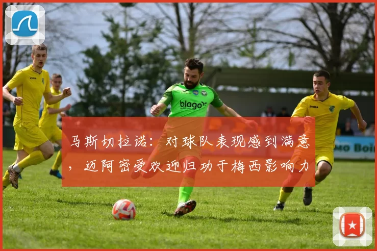 马斯切拉诺：对球队表现感到满意，迈阿密受欢迎归功于梅西影响力