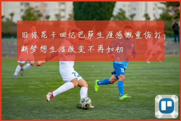 旧将昆卡回忆巴萨生涯感慨重伤打断梦想生活改变不再如初