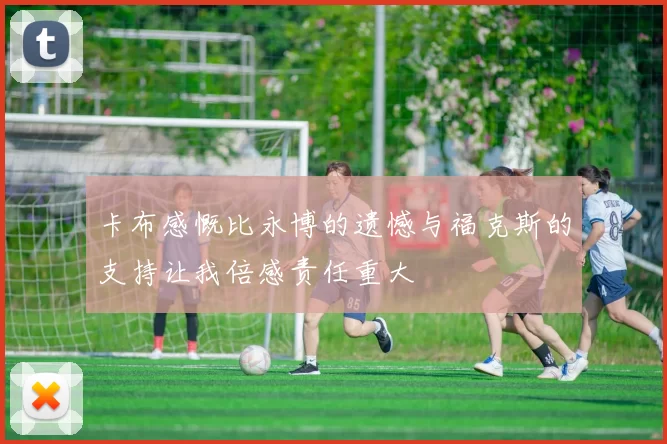 卡布感慨比永博的遗憾与福克斯的支持让我倍感责任重大