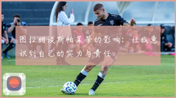 图拉姆谈斯帕莱蒂的影响：让我意识到自己的实力与责任