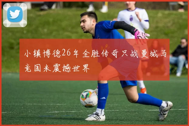 小镇博德26年全胜传奇只战曼城马竞国米震撼世界