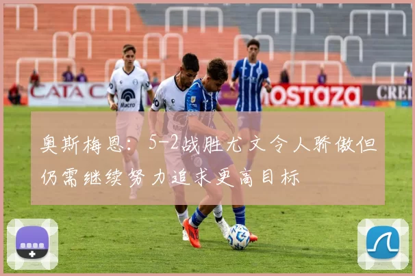 奥斯梅恩：5-2战胜尤文令人骄傲但仍需继续努力追求更高目标