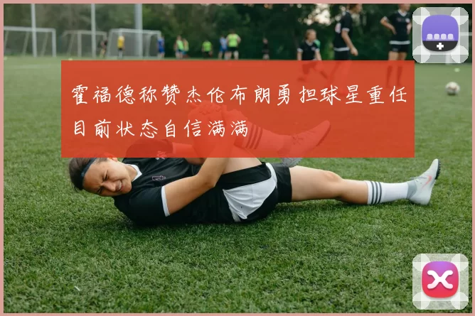霍福德称赞杰伦布朗勇担球星重任目前状态自信满满