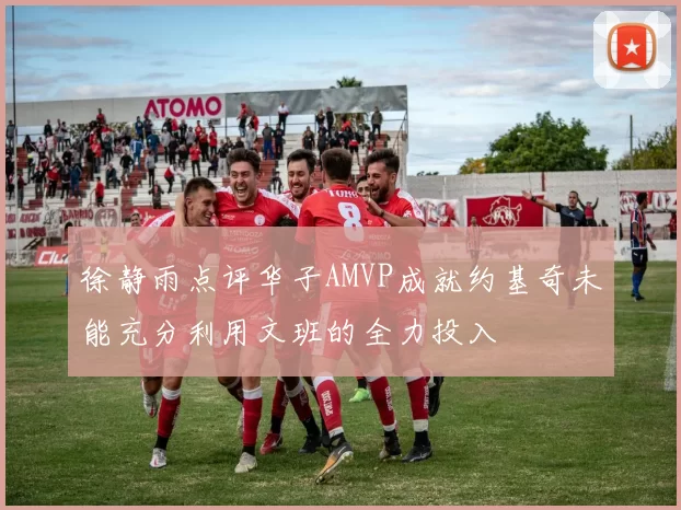 徐静雨点评华子AMVP成就约基奇未能充分利用文班的全力投入