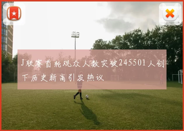 J联赛首轮观众人数突破245501人创下历史新高引发热议