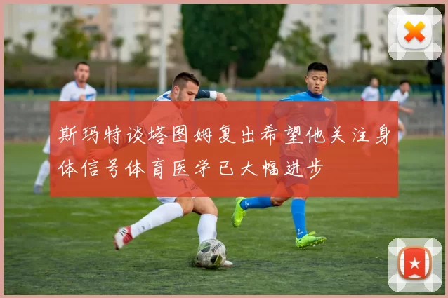 斯玛特谈塔图姆复出希望他关注身体信号体育医学已大幅进步