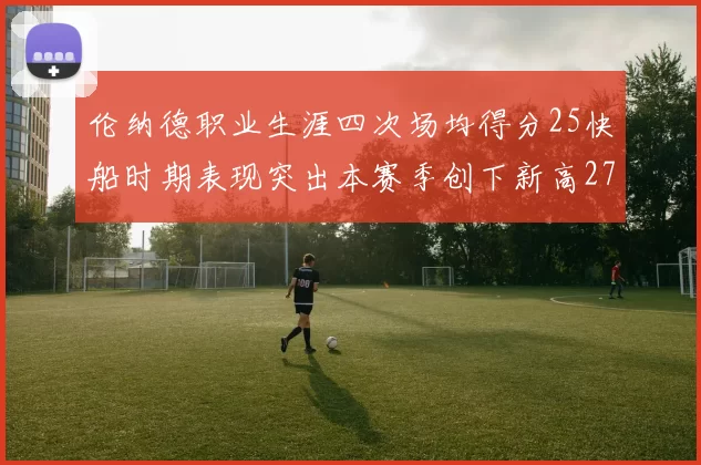 伦纳德职业生涯四次场均得分25快船时期表现突出本赛季创下新高279分