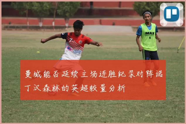 曼城能否延续主场连胜纪录对阵诺丁汉森林的英超较量分析