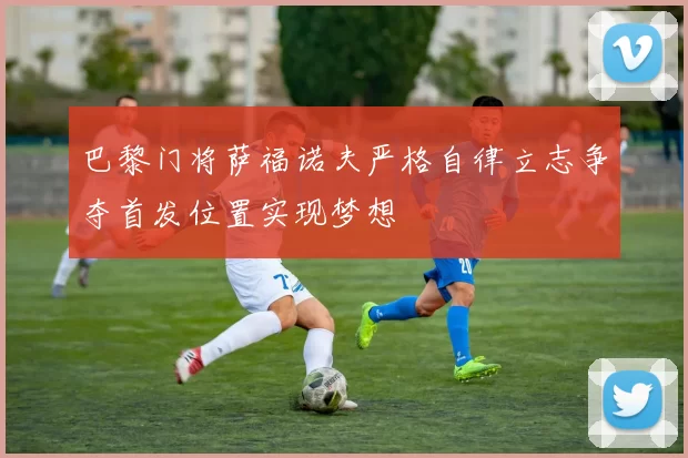 巴黎门将萨福诺夫严格自律立志争夺首发位置实现梦想