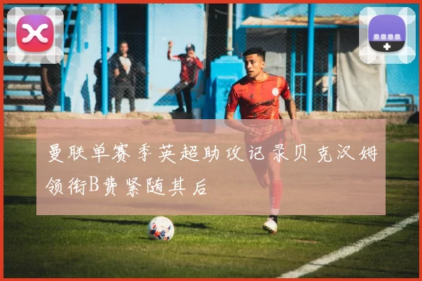 曼联单赛季英超助攻记录贝克汉姆领衔B费紧随其后