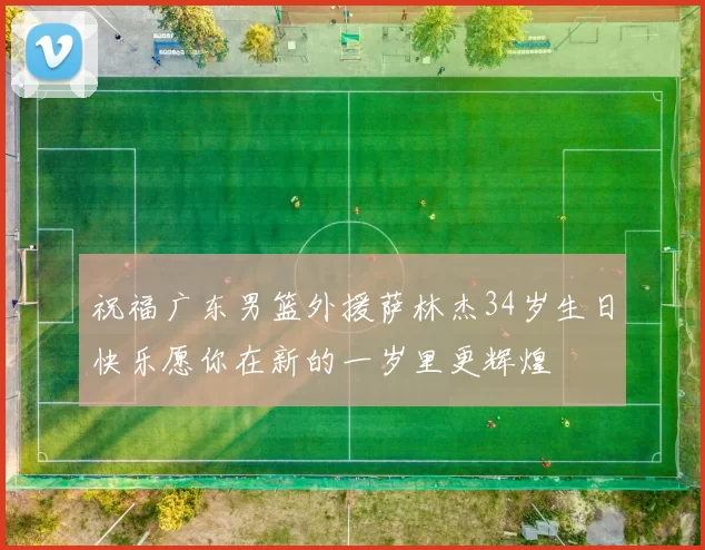 祝福广东男篮外援萨林杰34岁生日快乐愿你在新的一岁里更辉煌