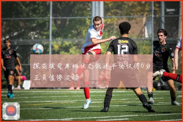 探花埃奇库姆状态低迷半场仅得6分正负值惨淡25