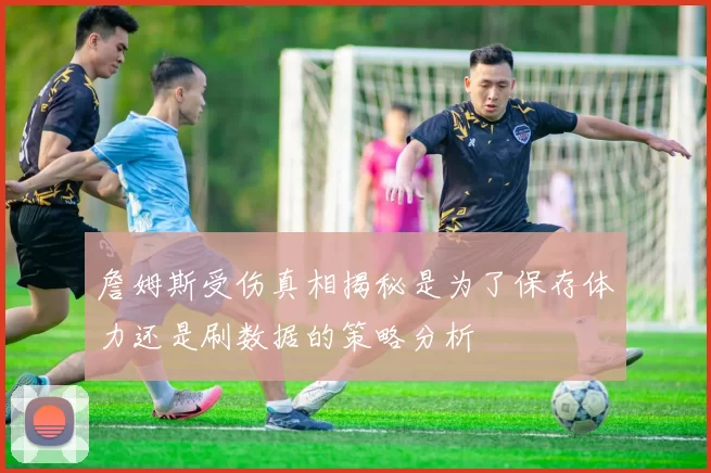 詹姆斯受伤真相揭秘是为了保存体力还是刷数据的策略分析