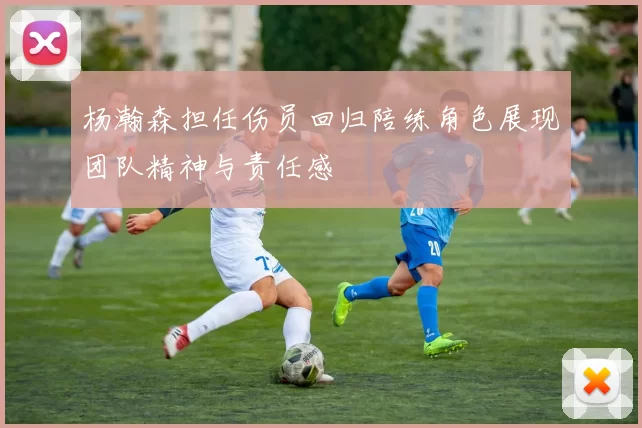 杨瀚森担任伤员回归陪练角色展现团队精神与责任感