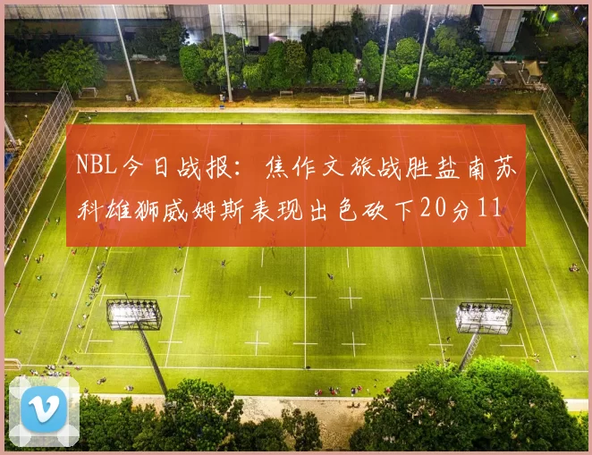 NBL今日战报：焦作文旅战胜盐南苏科雄狮威姆斯表现出色砍下20分11篮板